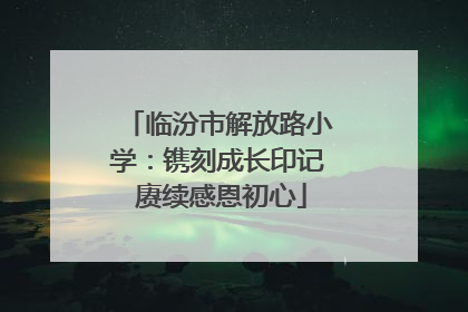 临汾市解放路小学：镌刻成长印记 赓续感恩初心