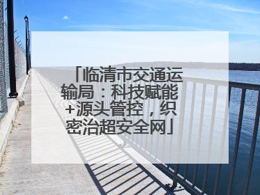 临清市交通运输局：科技赋能+源头管控，织密治超安全网