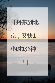 丹东到北京，又快1小时1分钟！