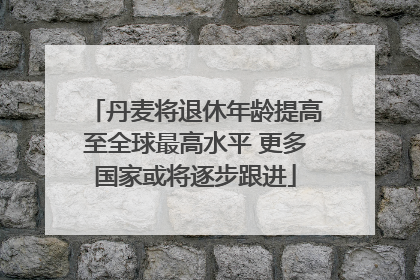 丹麦将退休年龄提高至全球最高水平 更多国家或将逐步跟进