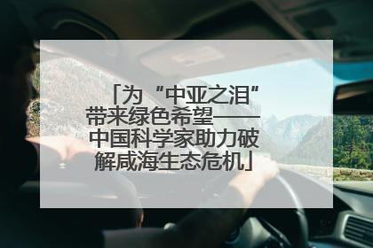 为“中亚之泪”带来绿色希望——中国科学家助力破解咸海生态危机