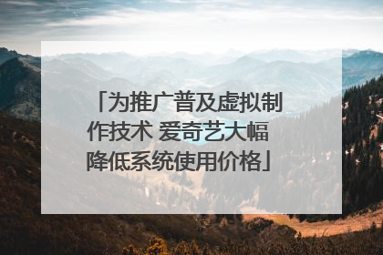 为推广普及虚拟制作技术 爱奇艺大幅降低系统使用价格