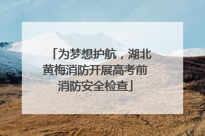 为梦想护航，湖北黄梅消防开展高考前消防安全检查
