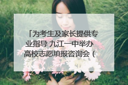 为考生及家长提供专业指导 九江一中举办高校志愿填报咨询会（组图｜视频）