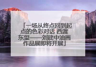 一场从终点回到起点的色彩对话 西渡东望——刘建中油画作品展即将开展