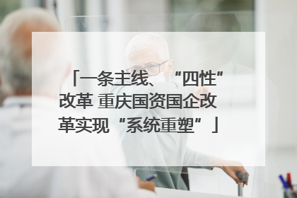 一条主线、“四性”改革 重庆国资国企改革实现“系统重塑”