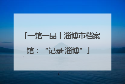 一馆一品丨淄博市档案馆：“记录·淄博”