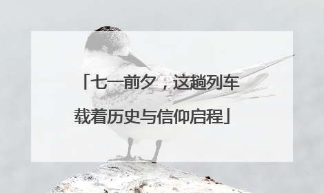 七一前夕，这趟列车载着历史与信仰启程