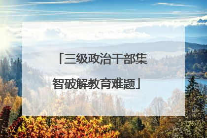 三级政治干部集智破解教育难题