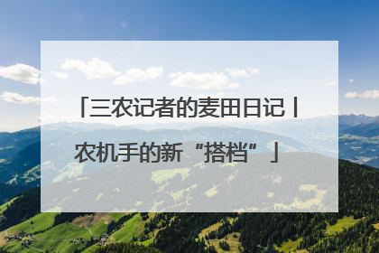 三农记者的麦田日记丨农机手的新“搭档”