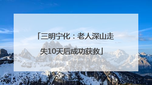 三明宁化：老人深山走失10天后成功获救
