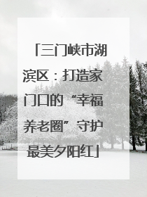 三门峡市湖滨区：打造家门口的“幸福养老圈”守护最美夕阳红