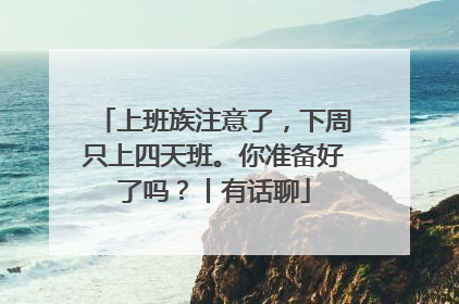 上班族注意了，下周只上四天班。你准备好了吗？丨有话聊