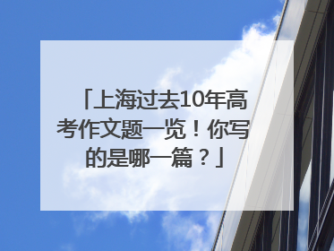 上海过去10年高考作文题一览！你写的是哪一篇？