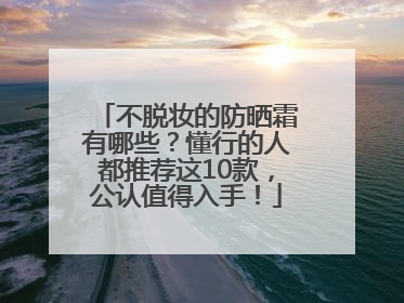 不脱妆的防晒霜有哪些？懂行的人都推荐这10款，公认值得入手！