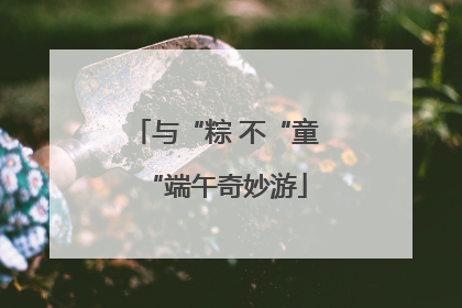 与“粽 不“童“端午奇妙游