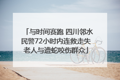 与时间赛跑 四川邻水民警72小时内连救走失老人与遭蛇咬伤群众