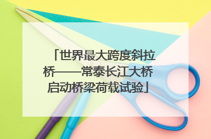 世界最大跨度斜拉桥——常泰长江大桥启动桥梁荷载试验