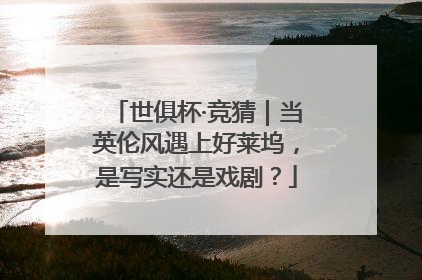 世俱杯·竞猜｜当英伦风遇上好莱坞，是写实还是戏剧？