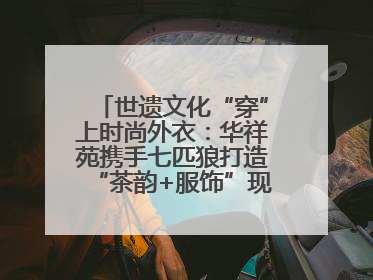 世遗文化“穿”上时尚外衣：华祥苑携手七匹狼打造“茶韵+服饰”现象级走秀