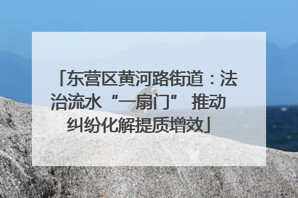 东营区黄河路街道：法治流水“一扇门” 推动纠纷化解提质增效