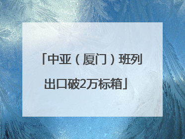中亚（厦门）班列出口破2万标箱