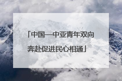 中国—中亚青年双向奔赴促进民心相通