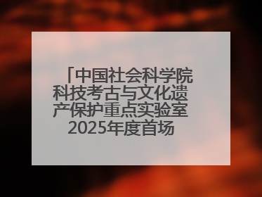 中国社会科学院科技考古与文化遗产保护重点实验室2025年度首场重大成果发布会在京举行