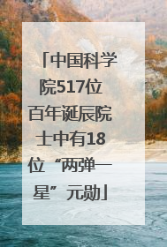 中国科学院517位百年诞辰院士中有18位“两弹一星”元勋