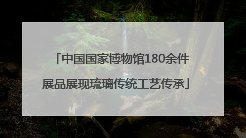 中国国家博物馆180余件展品展现琉璃传统工艺传承