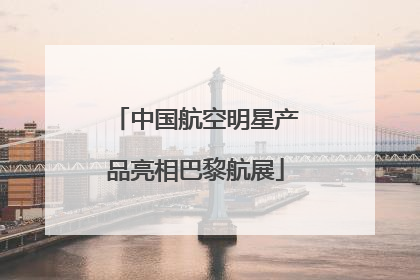 中国航空明星产品亮相巴黎航展