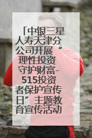 中银三星人寿天津分公司开展“理性投资 守护财富-515投资者保护宣传日”主题教育宣传活动