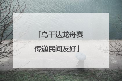 乌干达龙舟赛传递民间友好
