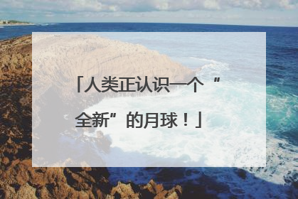 人类正认识一个“全新”的月球！