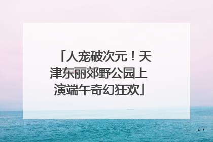 人宠破次元！天津东丽郊野公园上演端午奇幻狂欢
