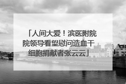 人间大爱！滨医附院院领导看望慰问造血干细胞捐献者张云云