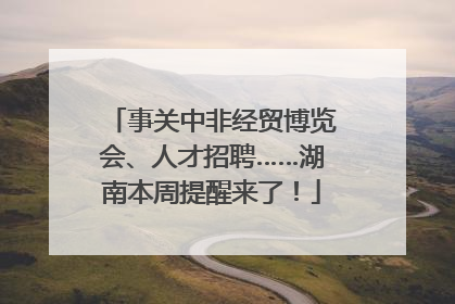 事关中非经贸博览会、人才招聘……湖南本周提醒来了！