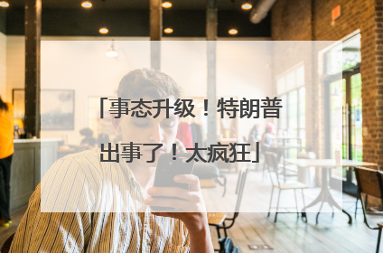 事态升级！特朗普出事了！太疯狂