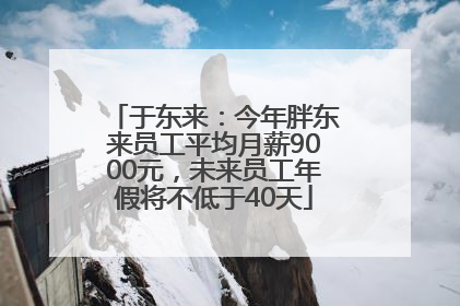于东来：今年胖东来员工平均月薪9000元，未来员工年假将不低于40天