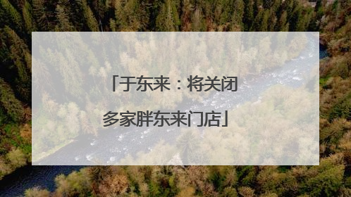 于东来：将关闭多家胖东来门店