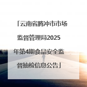 云南省腾冲市市场监督管理局2025年第4期食品安全监督抽检信息公告