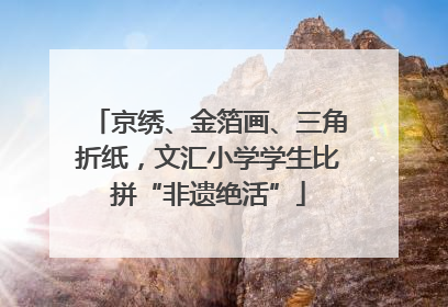 京绣、金箔画、三角折纸，文汇小学学生比拼“非遗绝活”