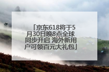 京东618将于5月30日晚8点全球同步开启 海外新用户可领百元大礼包