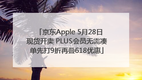 京东Apple 5月28日现货开卖 PLUS会员无需凑单先打9折再叠618优惠