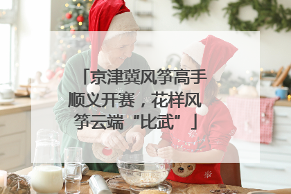 京津冀风筝高手顺义开赛，花样风筝云端“比武”