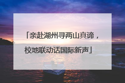 亲赴湖州寻两山真谛，校地联动话国际新声