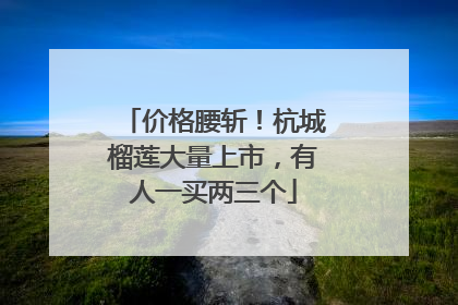 价格腰斩！杭城榴莲大量上市，有人一买两三个