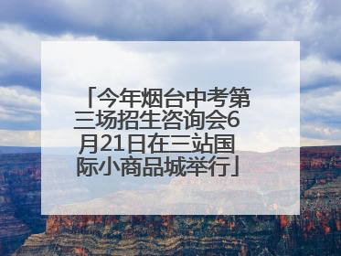 今年烟台中考第三场招生咨询会6月21日在三站国际小商品城举行