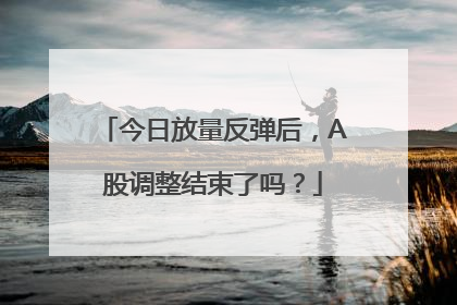 今日放量反弹后，A股调整结束了吗？
