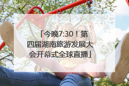 今晚7:30！第四届湖南旅游发展大会开幕式全球直播